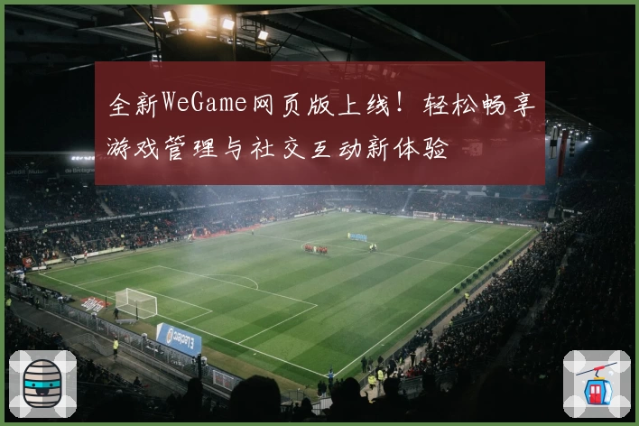 全新WeGame网页版上线！轻松畅享游戏管理与社交互动新体验
