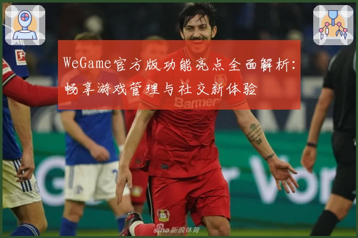 WeGame官方版功能亮点全面解析：畅享游戏管理与社交新体验