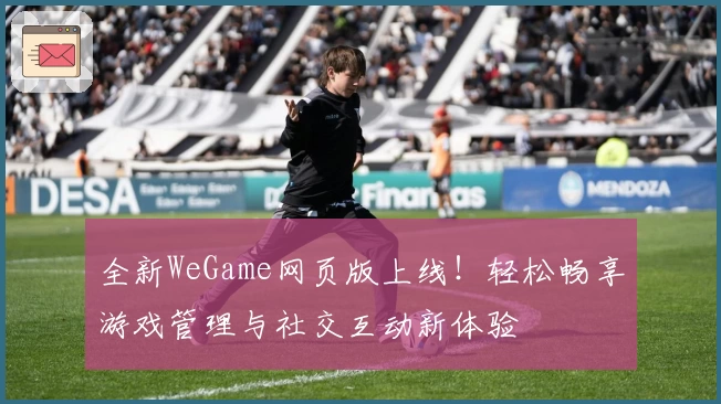 全新WeGame网页版上线！轻松畅享游戏管理与社交互动新体验