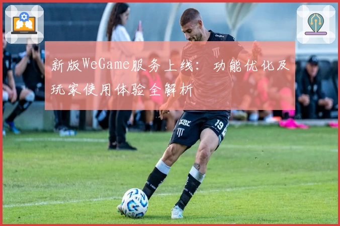 新版WeGame服务上线：功能优化及玩家使用体验全解析