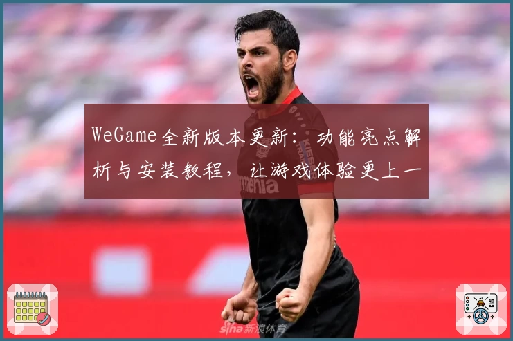 WeGame全新版本更新：功能亮点解析与安装教程，让游戏体验更上一层楼