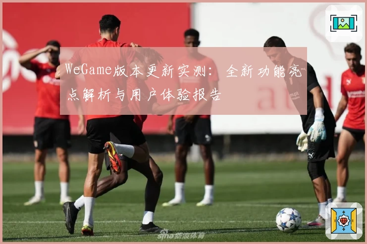 WeGame版本更新实测：全新功能亮点解析与用户体验报告