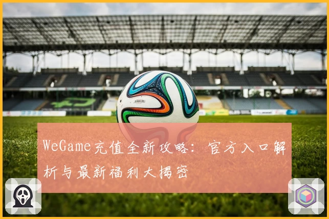 WeGame充值全新攻略：官方入口解析与最新福利大揭密