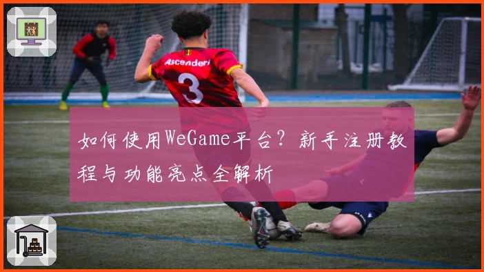 如何使用WeGame平台？新手注册教程与功能亮点全解析