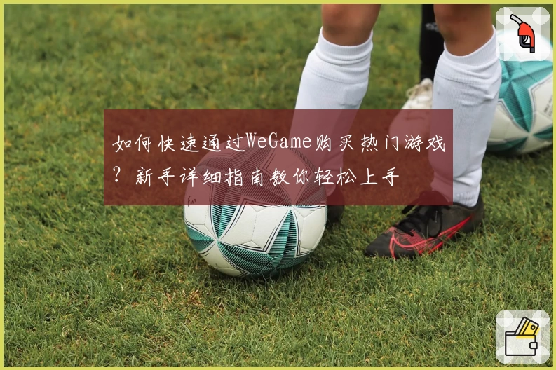 如何快速通过WeGame购买热门游戏？新手详细指南教你轻松上手