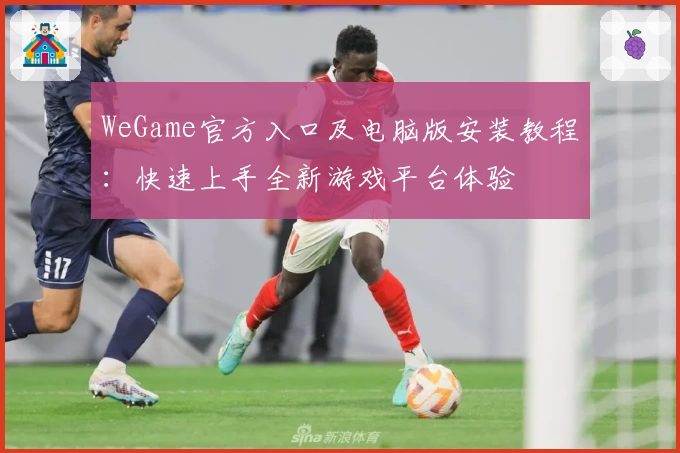 WeGame官方入口及电脑版安装教程：快速上手全新游戏平台体验