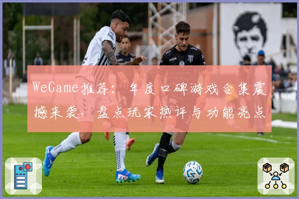 WeGame推荐：年度口碑游戏合集震撼来袭，盘点玩家热评与功能亮点