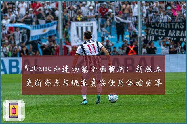WeGame加速功能全面解析:新版本更新亮点与玩家真实使用体验分享