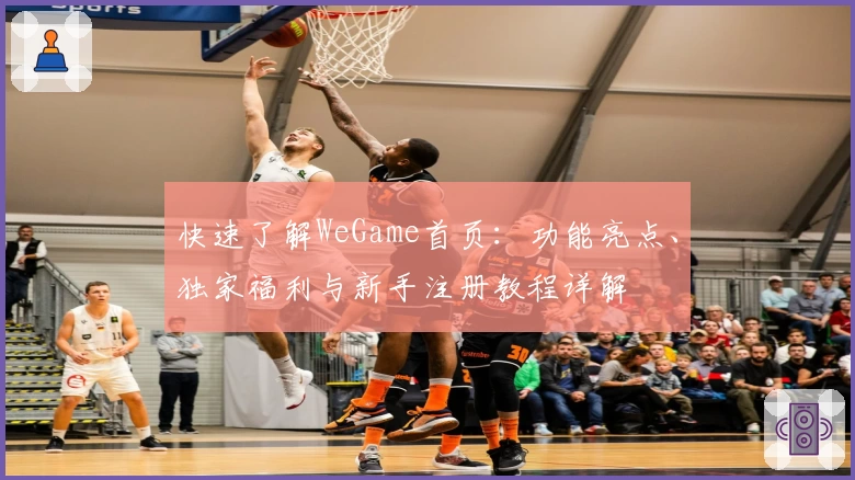 快速了解WeGame首页：功能亮点、独家福利与新手注册教程详解
