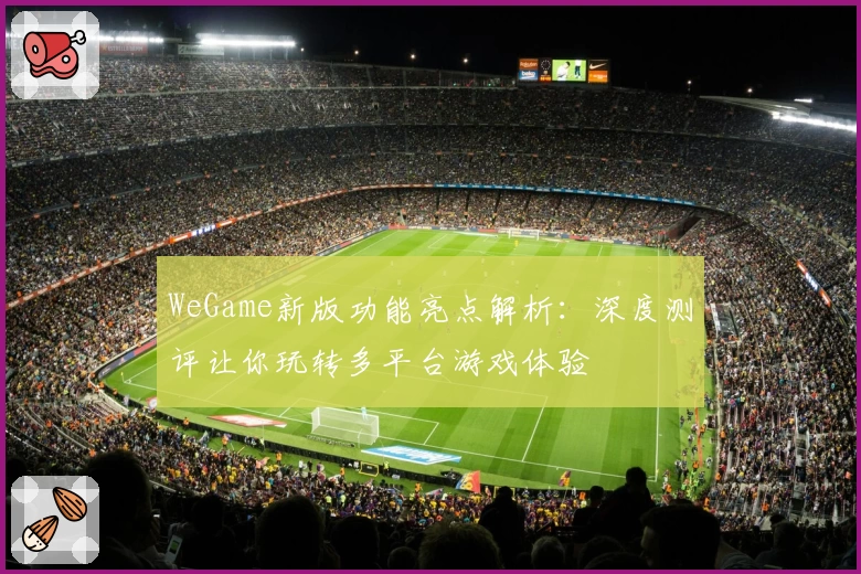 WeGame新版功能亮点解析：深度测评让你玩转多平台游戏体验