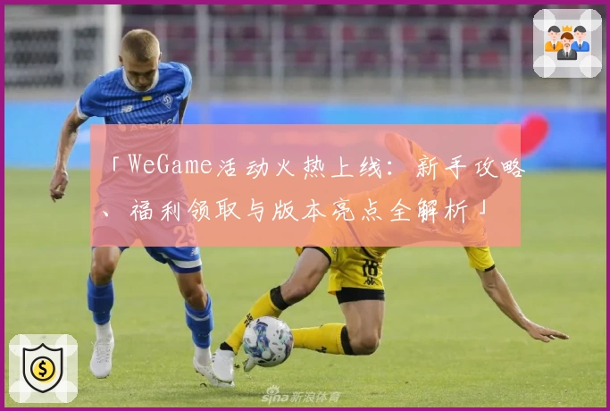 「WeGame活动火热上线：新手攻略、福利领取与版本亮点全解析」