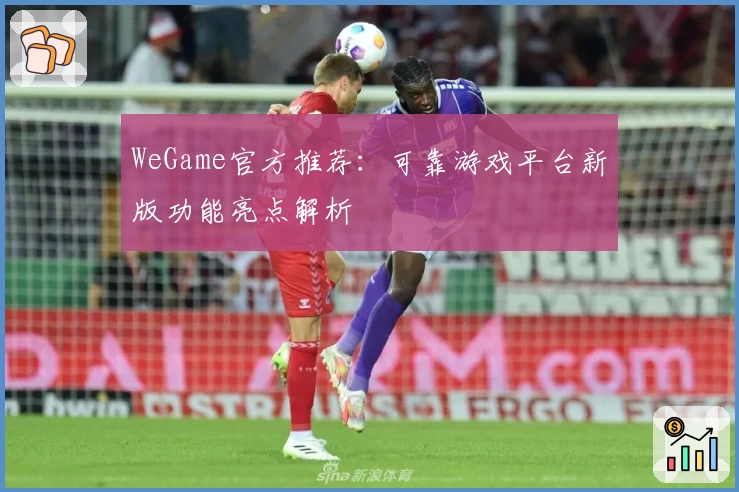 WeGame官方推荐：可靠游戏平台新版功能亮点解析
