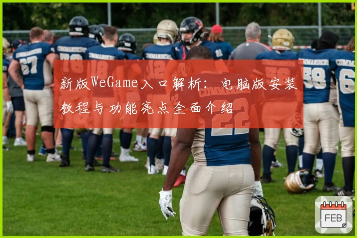 新版WeGame入口解析：电脑版安装教程与功能亮点全面介绍