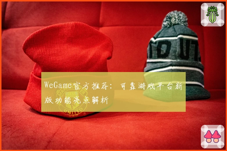 WeGame官方推荐：可靠游戏平台新版功能亮点解析
