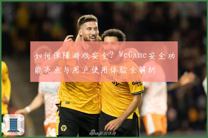 如何保障游戏安全？WeGame安全功能亮点与用户使用体验全解析