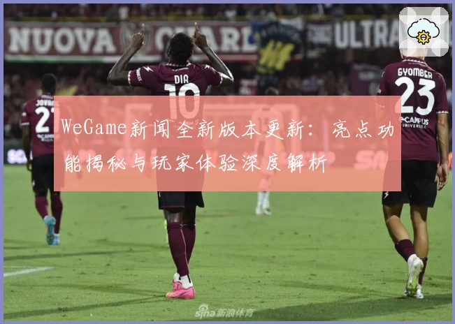 WeGame新闻全新版本更新：亮点功能揭秘与玩家体验深度解析