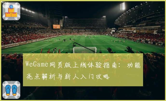 WeGame网页版上线体验指南：功能亮点解析与新人入门攻略