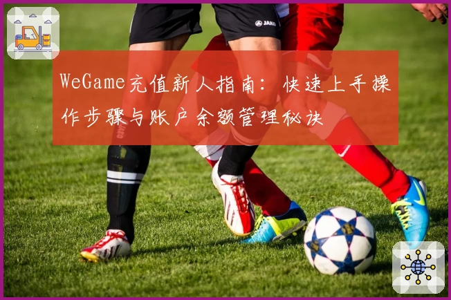 WeGame充值新人指南:快速上手操作步骤与账户余额管理秘诀