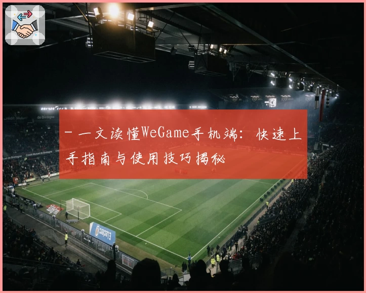 - 一文读懂WeGame手机端:快速上手指南与使用技巧揭秘