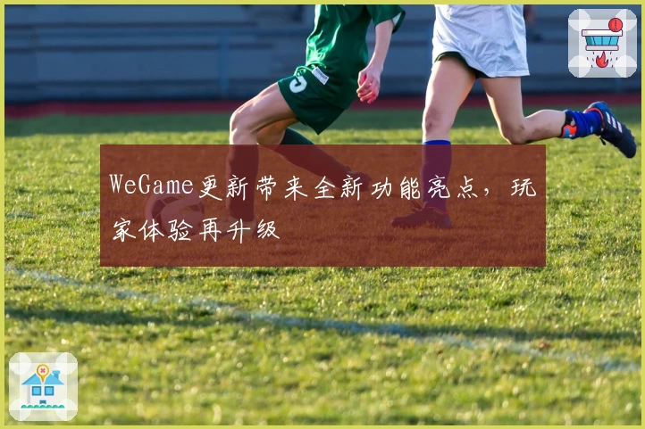 WeGame更新带来全新功能亮点，玩家体验再升级