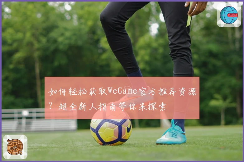 如何轻松获取WeGame官方推荐资源？超全新人指南等你来探索