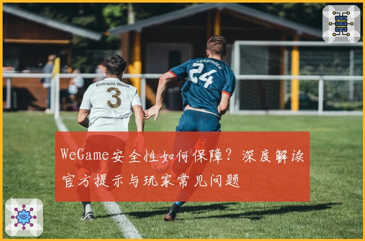 WeGame安全性如何保障?深度解读官方提示与玩家常见问题