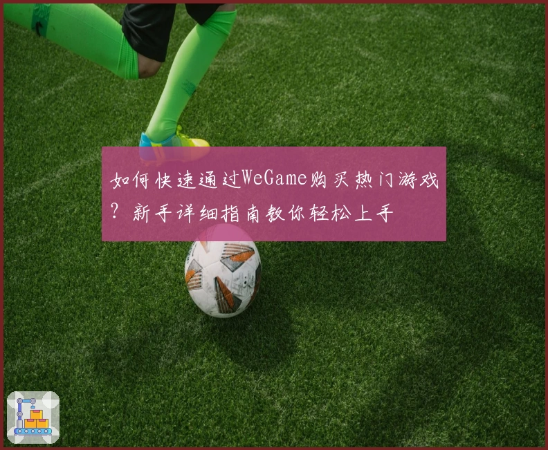 如何快速通过WeGame购买热门游戏？新手详细指南教你轻松上手