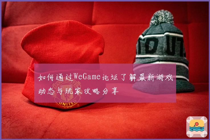 如何通过WeGame论坛了解最新游戏动态与玩家攻略分享