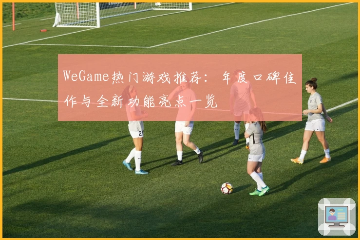 WeGame热门游戏推荐:年度口碑佳作与全新功能亮点一览
