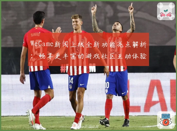 WeGame新闻上线全新功能亮点解析：畅享更丰富的游戏社区互动体验