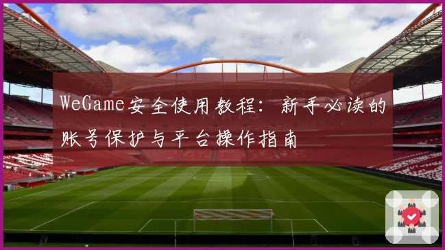 WeGame安全使用教程：新手必读的账号保护与平台操作指南