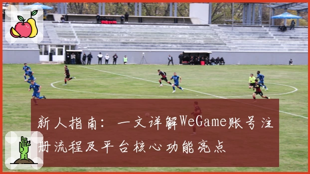 新人指南：一文详解WeGame账号注册流程及平台核心功能亮点
