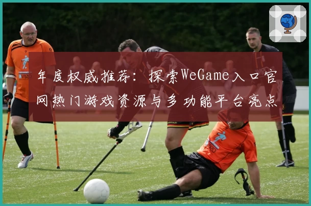 年度权威推荐：探索WeGame入口官网热门游戏资源与多功能平台亮点