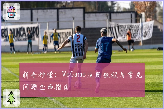 新手秒懂：WeGame注册教程与常见问题全面指南