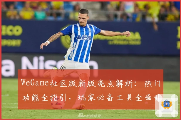 WeGame社区版新版亮点解析：热门功能全指引，玩家必备工具全面升级