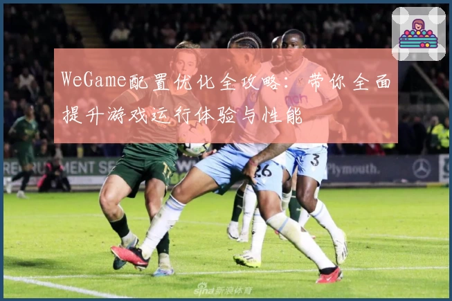 WeGame配置优化全攻略：带你全面提升游戏运行体验与性能