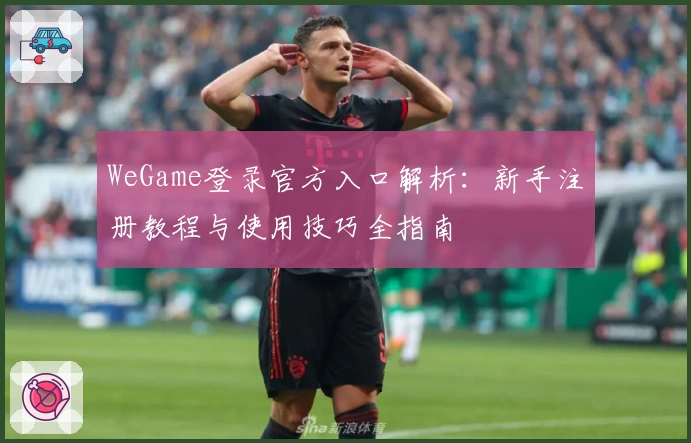 WeGame登录官方入口解析:新手注册教程与使用技巧全指南