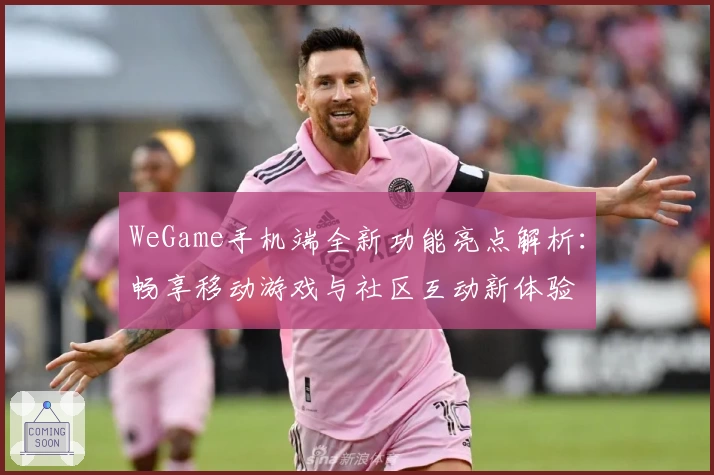 WeGame手机端全新功能亮点解析：畅享移动游戏与社区互动新体验