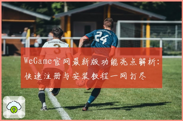 WeGame官网最新版功能亮点解析：快速注册与安装教程一网打尽