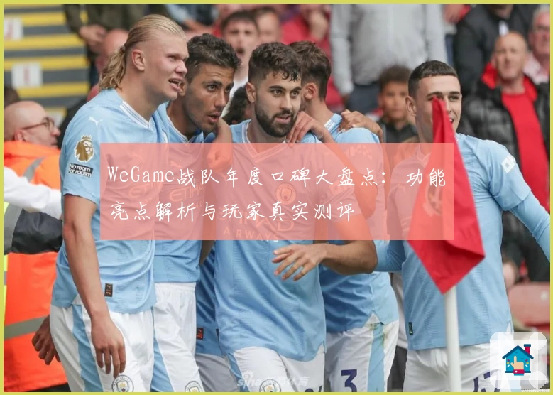 WeGame战队年度口碑大盘点：功能亮点解析与玩家真实测评