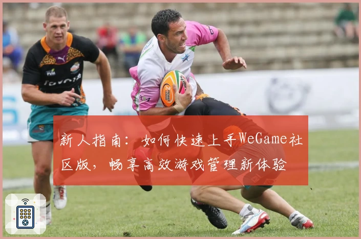 新人指南:如何快速上手WeGame社区版,畅享高效游戏管理新体验