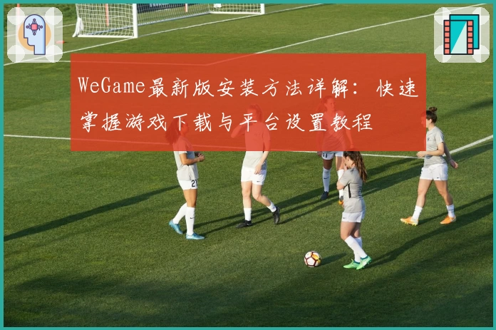 WeGame最新版安装方法详解：快速掌握游戏下载与平台设置教程