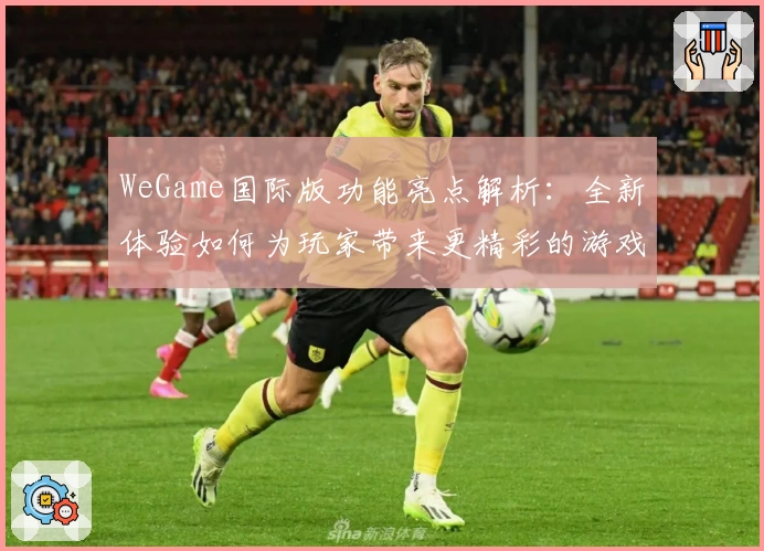 WeGame国际版功能亮点解析：全新体验如何为玩家带来更精彩的游戏世界