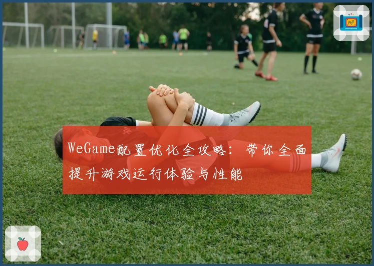 WeGame配置优化全攻略：带你全面提升游戏运行体验与性能