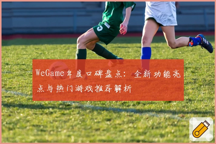 WeGame年度口碑盘点：全新功能亮点与热门游戏推荐解析