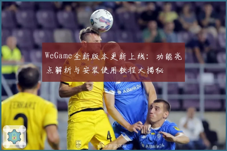 WeGame全新版本更新上线:功能亮点解析与安装使用教程大揭秘