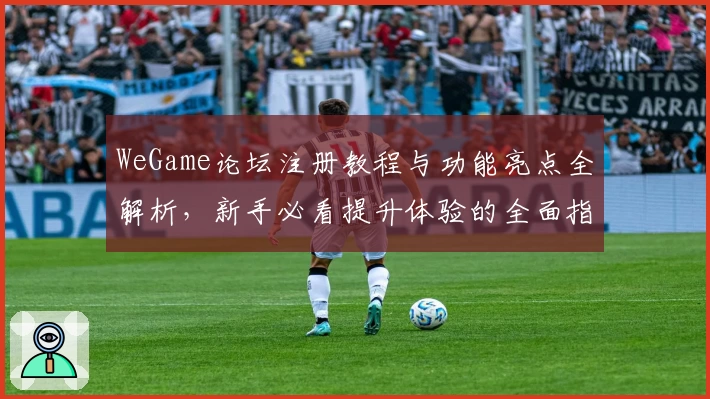 WeGame论坛注册教程与功能亮点全解析，新手必看提升体验的全面指南