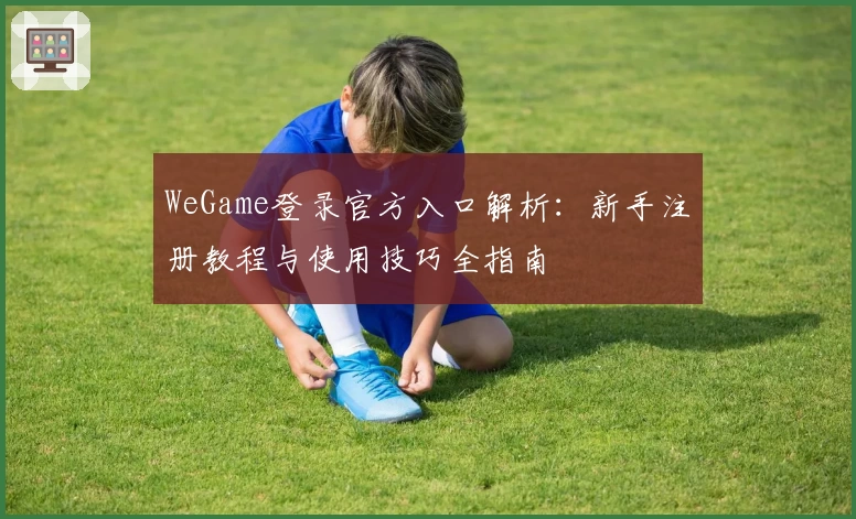 WeGame登录官方入口解析：新手注册教程与使用技巧全指南