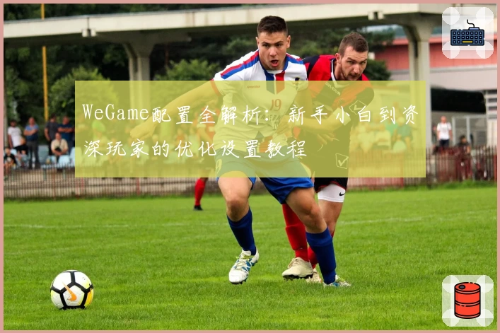 WeGame配置全解析：新手小白到资深玩家的优化设置教程