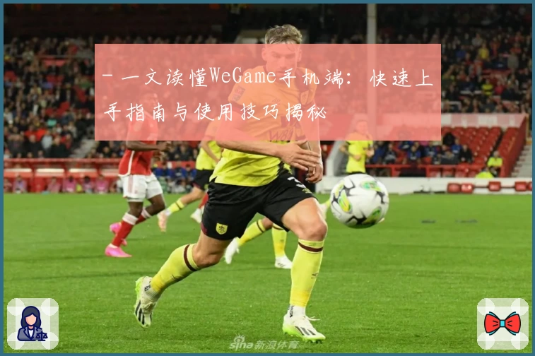 - 一文读懂WeGame手机端：快速上手指南与使用技巧揭秘